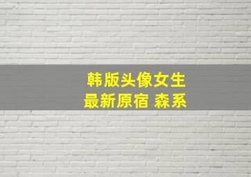 韩版头像女生最新原宿 森系